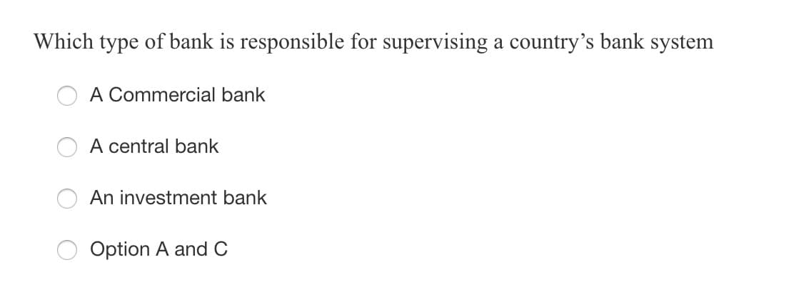 Which type of bank is responsible for supervising a country's bank system
A Commercial bank
A central bank
An investment bank
Option A and C
