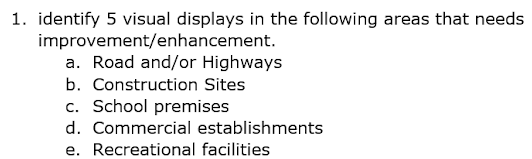 1. identify 5 visual displays in the following areas that needs
improvement/enhancement.
a. Road and/or Highways
b. Construction Sites
c. School premises
d. Commercial establishments
e. Recreational facilities