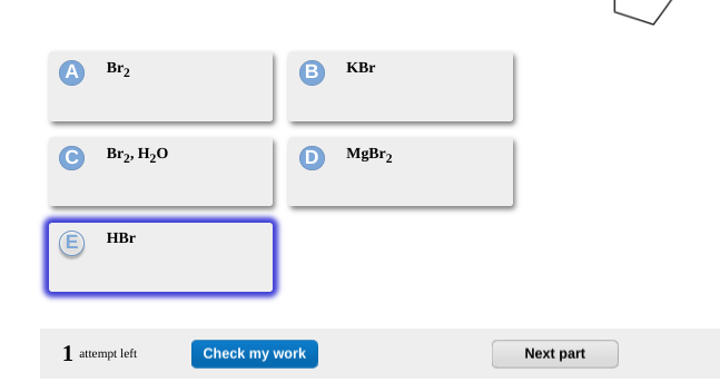 A Br₂
E
Br₂, H₂O
HBr
1 attempt left
B
KBr
DMgBr₂
Check my work
Next part