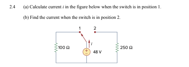 2.4
(a) Calculate current i in the figure below when the switch is in position 1.
(b) Find the current when the switch is in position 2.
2
100 £2
48 V
250 Ω