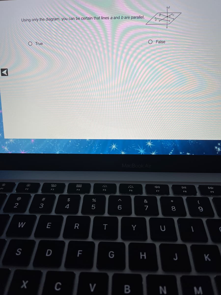 Using only the diagram, you can be certain that lines a and b are parallel.
O True
O False
MacBook Air
888
DII
DD
F1
F2
F3
F4
F5
F7
F8
F9
@
%
&
2
4
7
8
W
E
Y
S
D
G
H
K
C
V
N M
B
