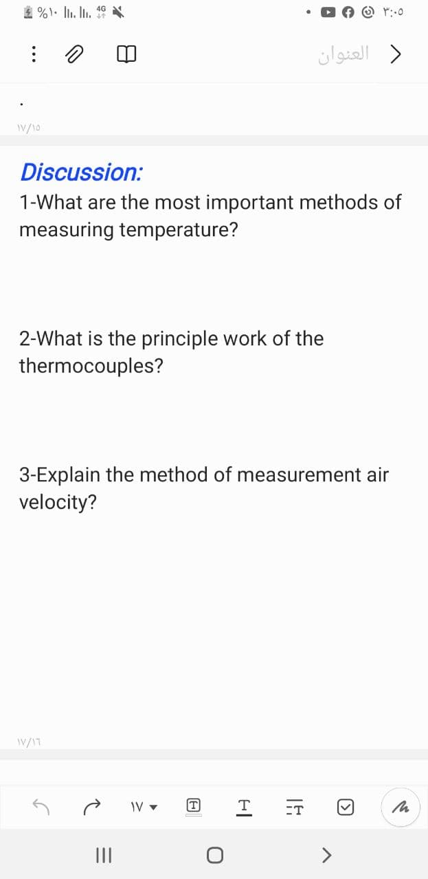 4G
O r:-0
) العنوان
IV/10
Discussion:
1-What are the most important methods of
measuring temperature?
2-What is the principle work of the
thermocouples?
3-Explain the method of measurement air
velocity?
W/17
IV v
T
ET
II
