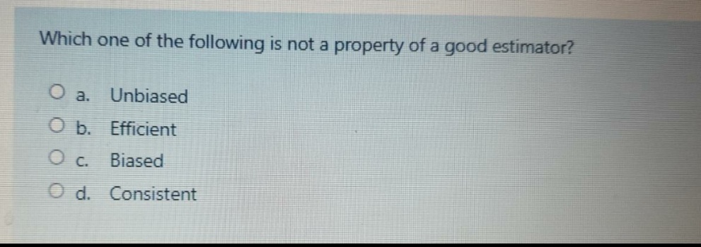 Which one of the following is not a property of a good estimator?
O a.
Unbiased
O b. Efficient
Biased
O d. Consistent
