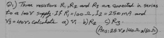 PI) Three resistors R,,Rz and Rg are GNnectad in series
to a leov Suppky If R=l002,12=250mA and
V3-4or, Calcntata a) V b)Re 9Rg.
(Ans:25 vs l40 allon)
