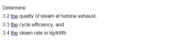 Determine:
3.2 the quality of steam at turbine exhaust,
3.3 the cycle efficiency, and
3.4 the steam rate in kg/kWh.
