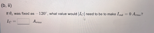 (b, ii)
If 0 was fixed as-120°, what value would Ic| need to be to make Iout = 0 Arms?
Ic=
Arms