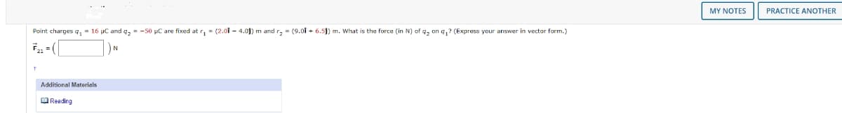 Point charges q₂ = 16 µC and q₂ = -50 µC are fixed at r₁ = (2.01 -4.01) m and r₂ = (9.01 + 6.5j) m. What is the force (in N) of q₂ on q₁? (Express your answer in vector form.)
Additional Materials
Reading
MY NOTES
PRACTICE ANOTHER