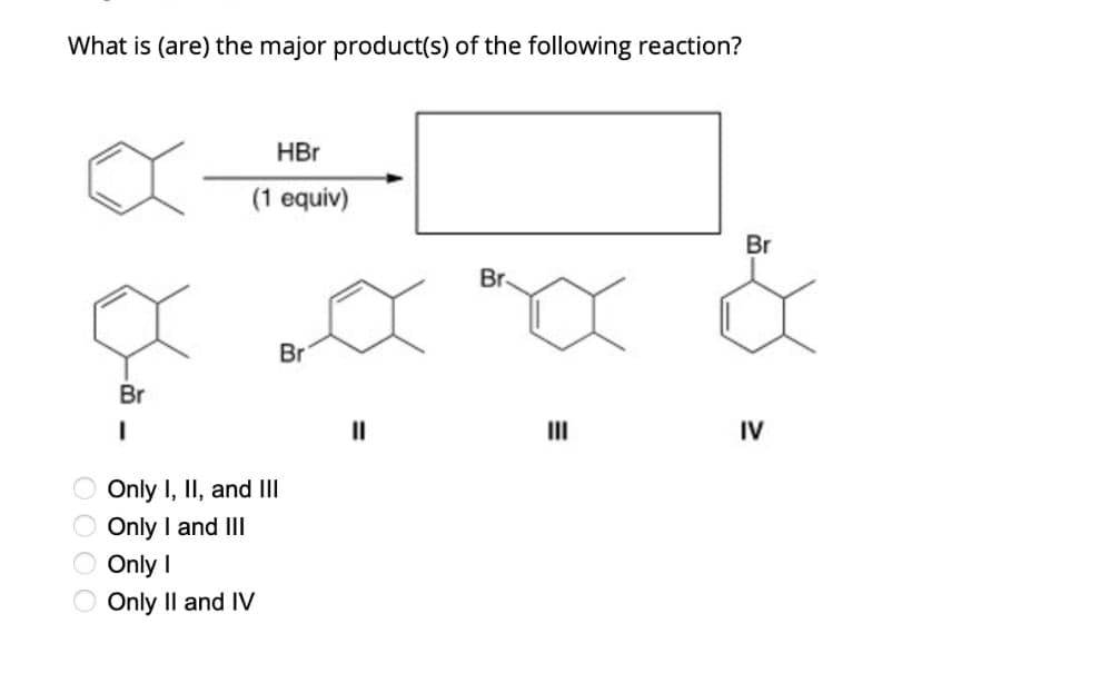 What is (are) the major product(s) of the following reaction?
HBr
(1 equiv)
Br
I
Only I, II, and III
Only I and III
Br
○ Only I
Only II and IV
||
Br
Br
III
IV
