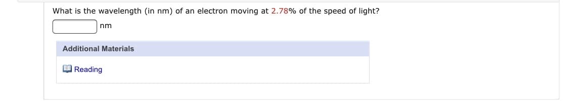 What is the wavelength (in nm) of an electron moving at 2.78% of the speed of light?
nm
Additional Materials
O Reading
