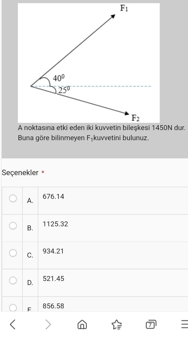 Seçenekler *
A.
F2
A noktasına etki eden iki kuvvetin bileşkesi 1450N dur.
Buna göre bilinmeyen F₁ kuvvetini bulunuz.
B.
C.
D.
40⁰
F
25⁰
676.14
1125.32
934.21
521.45
F1
856.58
|||