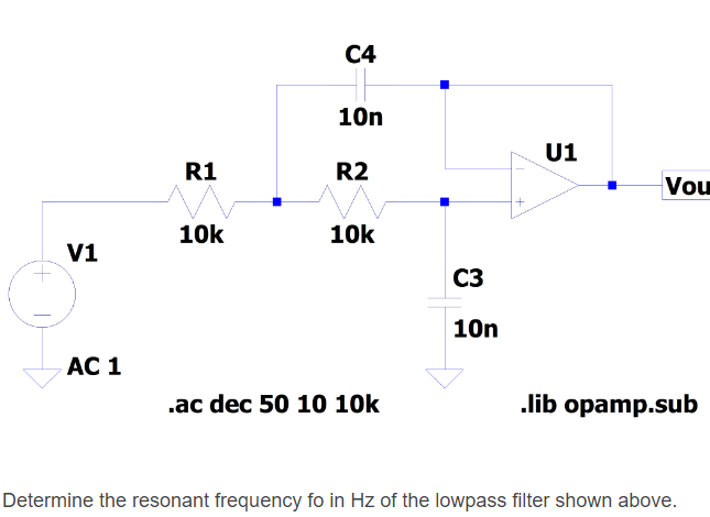 C4
10n
U1
R1
R2
Vou
10k
10k
V1
C3
10n
AC 1
.ac dec 50 10 10k
.lib opamp.sub
Determine the resonant frequency fo in Hz of the lowpass filter shown above.