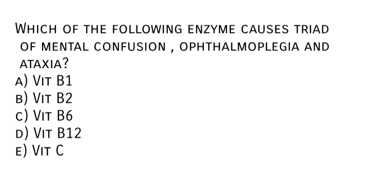 WHICH OF THE FOLLOWING ENZYME CAUSES TRIAD
OF MENTAL CONFUSION , OPHTHALMOPLEGIA AND
ΑΤΑΧΙΑ?
А) VIT B1
в) VIT B2
с) VIT B6
D) VIT B12
E) VIT C
