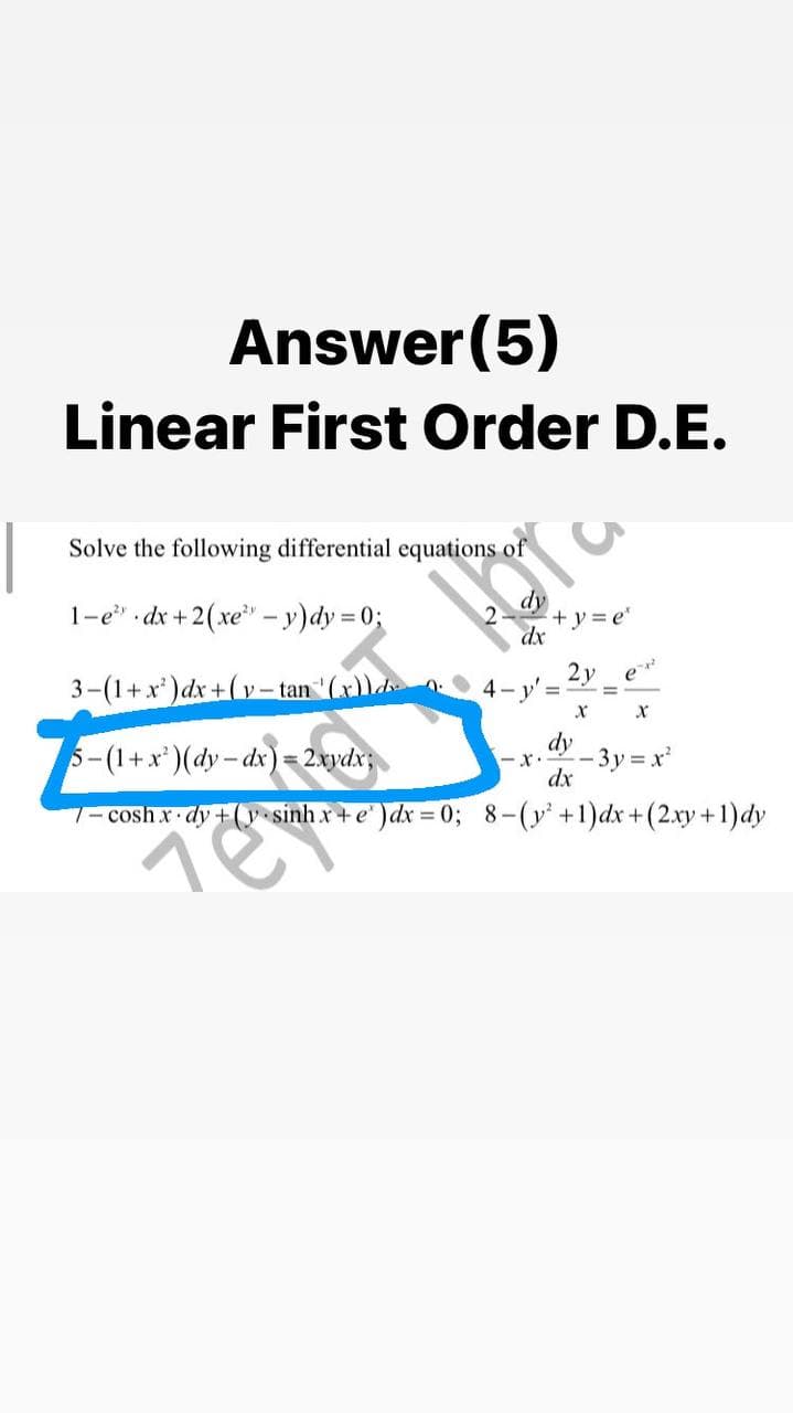 Answer(5)
Linear First Order D.E.
Solve the following differential equations of
1-e" dx +2(xe – y)dy = 0;
+y3e'
dx
2y
4- y' =
e
3-(1+x')dx+(v- tan "(x))d
dy
5-(1+x*)(dy-dx)= 2xydx;
-3y = x
-x.-
%3D
dx
-cosh x dy +(y sinh x +e )dx = 0; 8-(y+1)dx+(2.xy+1)dy
