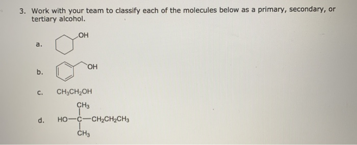 3. Work with your team to classify each of the molecules below as a primary, secondary, or
tertiary alcohol.
a.
b.
C.
d.
OH
OH
CH3CH₂OH
CH3
HO–C—CH,CH,CH3
CH3