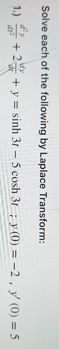 Solve each of the following by Laplace Transform:
d²
dy
1.) +2, + y = sinh 3t – 5 cosh 31 ; y (0) = −2, y (0) = 5
dt²