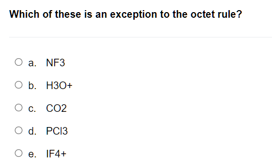Which of these is an exception to the octet rule?
O a. NF3
O b. H3O+
O c. n CO2
O d. PC13
e. IF4+