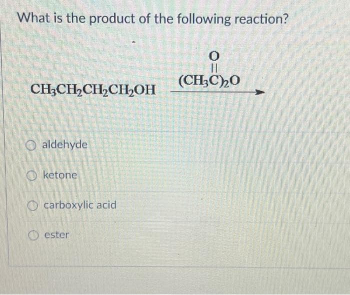 What is the product of the following reaction?
CH3CH₂CH₂CH₂OH
aldehyde
ketone
carboxylic acid
ester
0
||
(CH3C)20