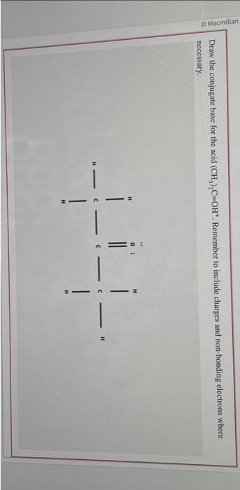 Macmillan
Draw the conjugate base for the acid (CH₂)₂C=OH*. Remember to include charges and non-bonding electrons where
necessary.