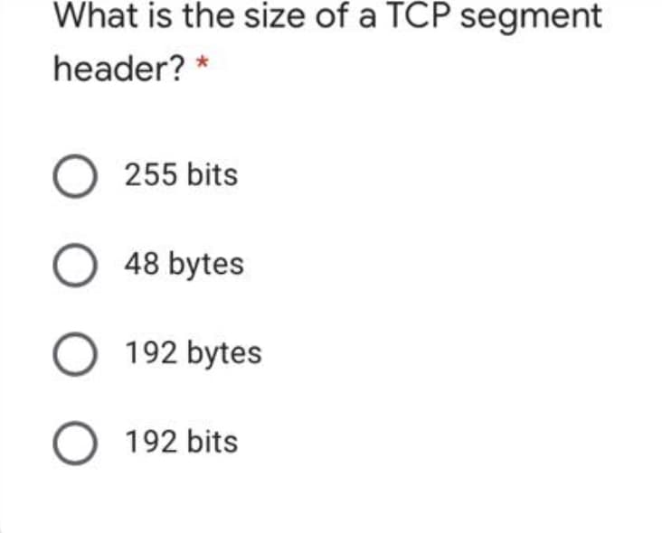 What is the size of a TCP segment
header? *
O 255 bits
O 48 bytes
O 192 bytes
O 192 bits
