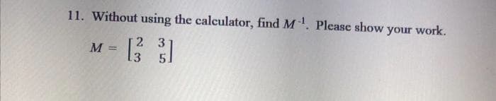 11. Without using the calculator, find M¹. Please show your work.
132 31
M=
=