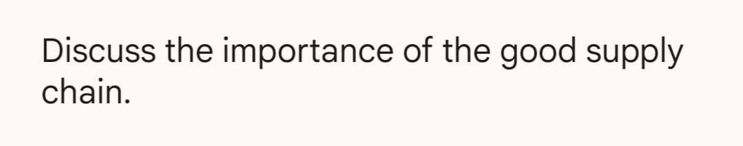 Discuss the importance of the good supply
chain.