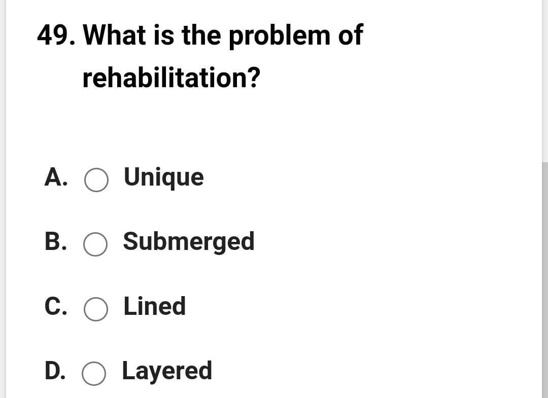 49. What is the problem of
rehabilitation?
A. O Unique
B. O Submerged
С.
O Lined
D. O Layered
