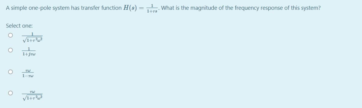 A simple one-pole system has transfer function H(s) = What is the magnitude of the frequency response of this system?
1+T8
Select one:
1+jrw
TW
1-TW
TW
V1+7?w?
