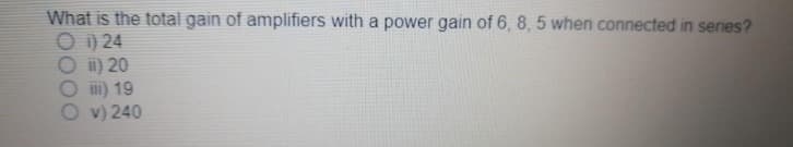 What is the total gain of amplifiers with a power gain of 6, 8, 5 when connected in series?
O ) 24
O i) 20
O i) 19
O v) 240
