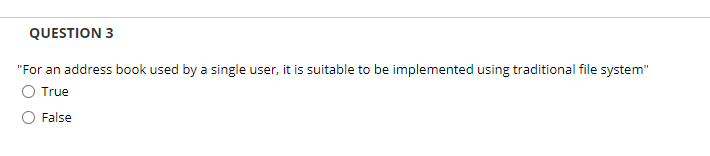 QUESTION 3
"For an address book used by a single user, it is suitable to be implemented using traditional file system"
True
False
