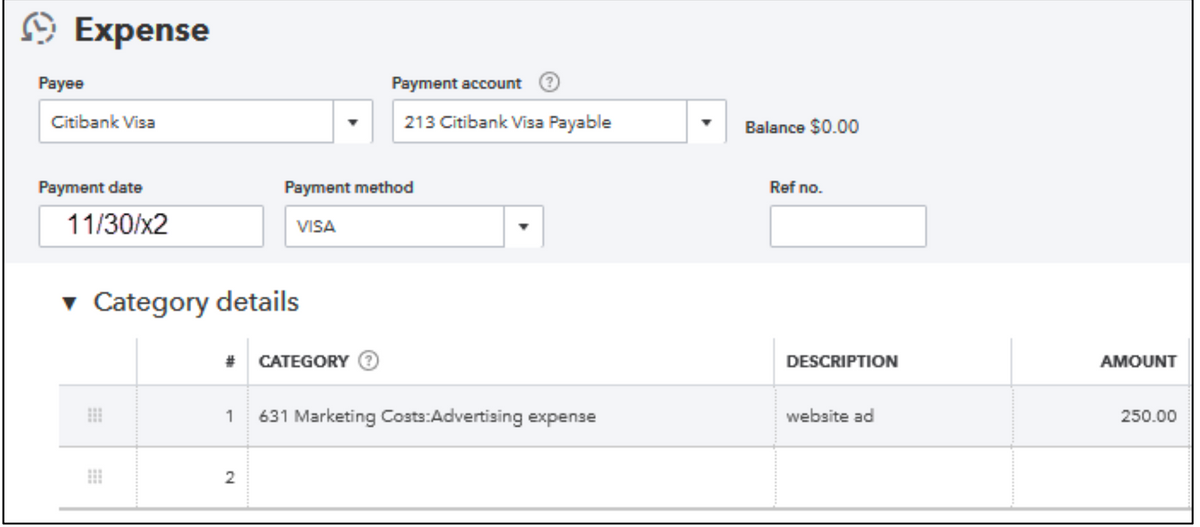 Expense
Payee
Payment account
Citibank Visa
213 Citibank Visa Payable
Balance $0.00
Payment date
Payment method
Ref no.
11/30/x2
VISA
v Category details
# CATEGORY
DESCRIPTION
AMOUNT
1 631 Marketing Costs:Advertising expense
website ad
250.00
2
