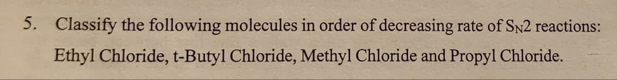 5. Classify the following molecules in order of decreasing rate of SN2 reactions:
Ethyl Chloride, t-Butyl Chloride, Methyl Chloride and Propyl Chloride.