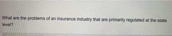 What are the problems of an insurance industry that are primarily regulated at the state
level?
