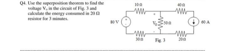 Q4. Use the superposition theorem to find the
voltage V, in the circuit of Fig. 3 and
calculate the energy consumed in 2012
resistor for 3 minutes.
********
80 V
109
www
www
30 Ω
502
Fig. 3
400
www
www
2002
60 A