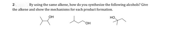 2:
By using the same alkene, how do you synthesize the following alcohols? Give
the alkene and show the mechanisms for each product formation.
OH
OH
HO