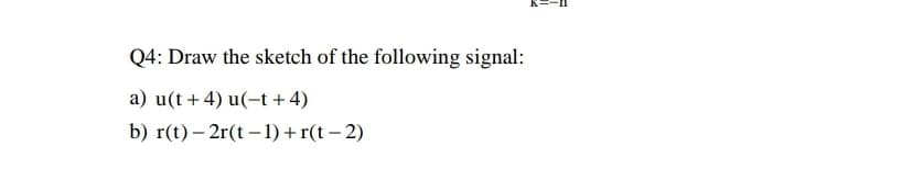 Q4: Draw the sketch of the following signal:
a) u(t+4) u(-t + 4)
b) r(t) – 2r(t –1) + r(t – 2)
