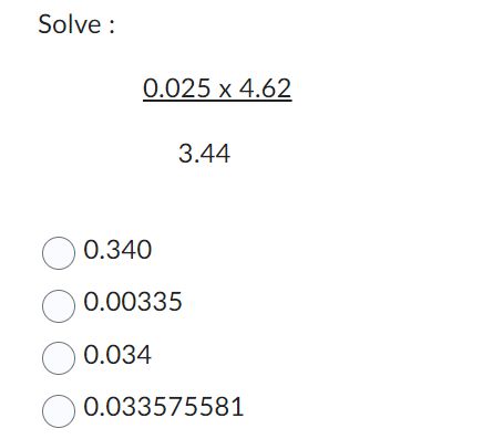 Solve:
0.025 x 4.62
3.44
0.340
0.00335
0.034
0.033575581