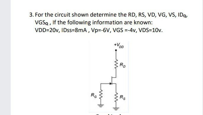 3. For the circuit shown determine the RD, RS, VD, VG, VS, IDQ
VGSQ , If the following information are known:
VDD=20v, IDss=8mA, Vp3-6V, VGS =-4v, VDS=10v.
Voo
RD
RG
Rs

