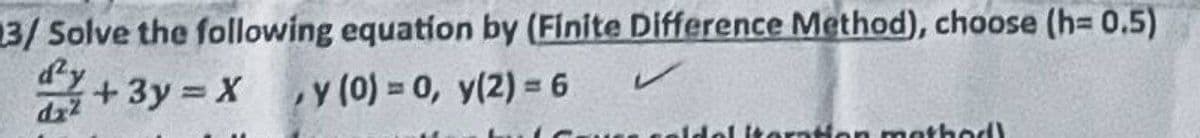 3/ Solve the following equation by (Finite Difference Method), choose (h= 0.5)
+ 3y = X
y (0) = 0, y(2)=6