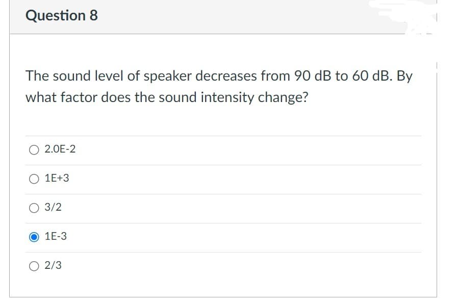 Question 8
The sound level of speaker decreases from 90 dB to 60 dB. By
what factor does the sound intensity change?
O 2.0E-2
1E+3
O 3/2
1E-3
O 2/3