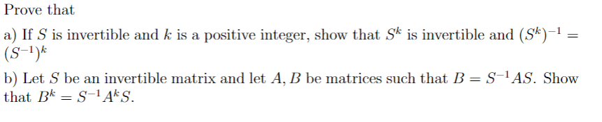 Prove that
a) If S is invertible and k is a positive integer, show that Sk is invertible and (Sk)−¹ :
=
(S-1)k
b) Let S be an invertible matrix and let A, B be matrices such that B = S-¹AS. Show
that Bk = S-¹ Ak S.