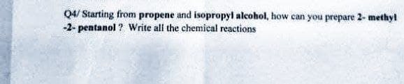 Q4/ Starting from propene and isopropyl alcohol, how can you prepare 2-methyl
-2-pentanol ? Write all the chemical reactions