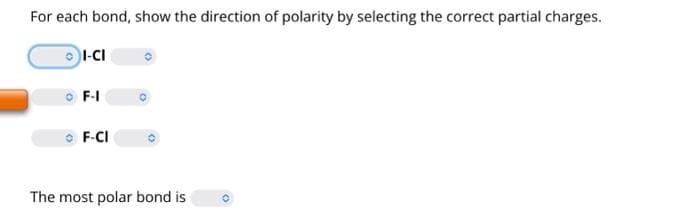 For each bond, show the direction of polarity by selecting the correct partial charges.
I-CI
F-I
F-CI
The most polar bond is
O