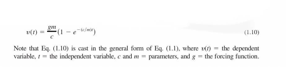 gm
v(t) =
().
(1.10)
Note that Eq. (1.10) is cast in the general form of Eq. (1.1), where v(t)
variable, t = the independent variable, c and m = parameters, and g = the forcing function.
= the dependent
