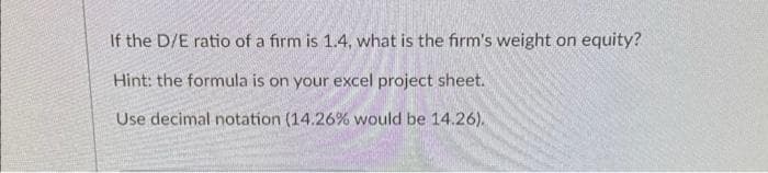 If the D/E ratio of a firm is 1.4, what is the firm's weight on equity?
Hint: the formula is on your excel project sheet.
Use decimal notation (14.26% would be 14.26).