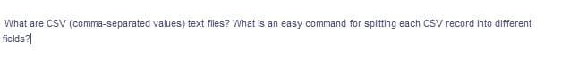 What are CSV (comma-separated values) text files? What is an easy command for splitting each CsV record into different
fields?|
