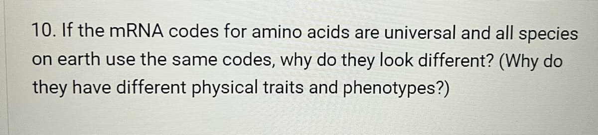 10. If the mRNA codes for amino acids are universal and all species
on earth use the same codes, why do they look different? (Why do
they have different physical traits and phenotypes?)
