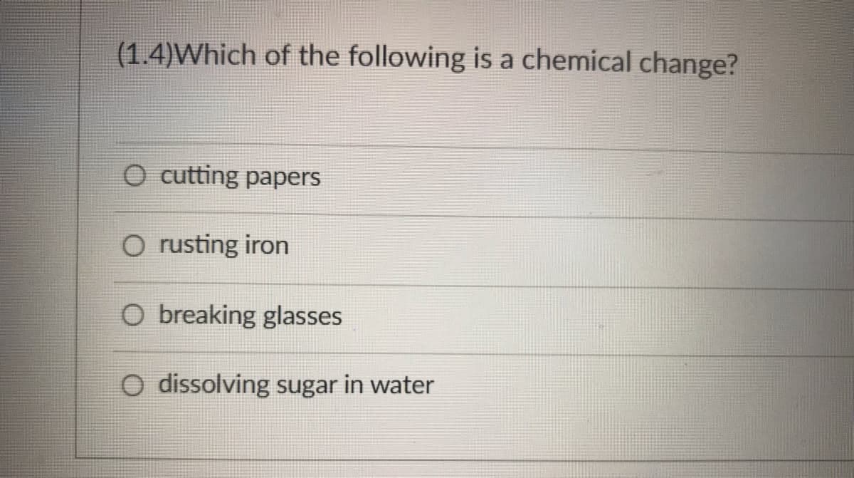 (1.4)Which of the following is a chemical change?
O cutting papers
O rusting iron
O breaking glasses
dissolving sugar in water