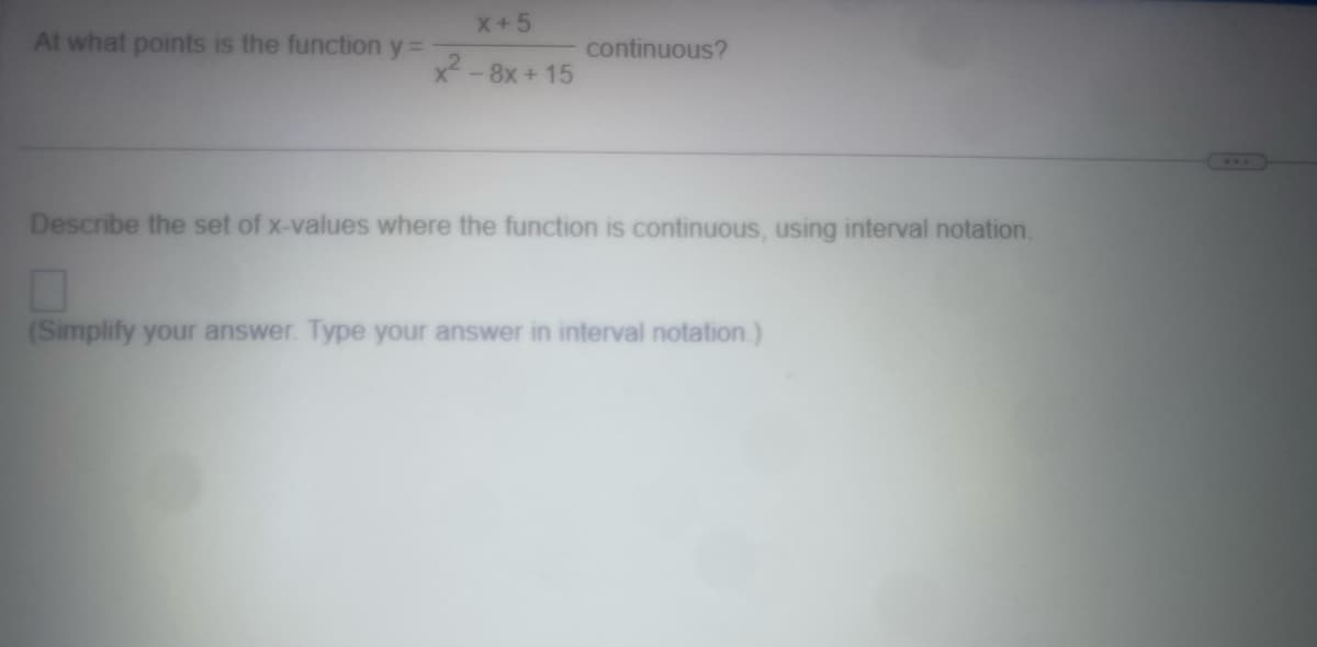 At what points is the function y =
x+5
- 8x +15
x²-
continuous?
Describe the set of x-values where the function is continuous, using interval notation.
(Simplify your answer. Type your answer in interval notation.)
***