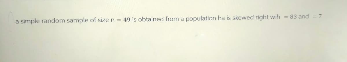 a simple random sample of size n = 49 is obtained from a population ha is skewed right wih = 83 and = 7