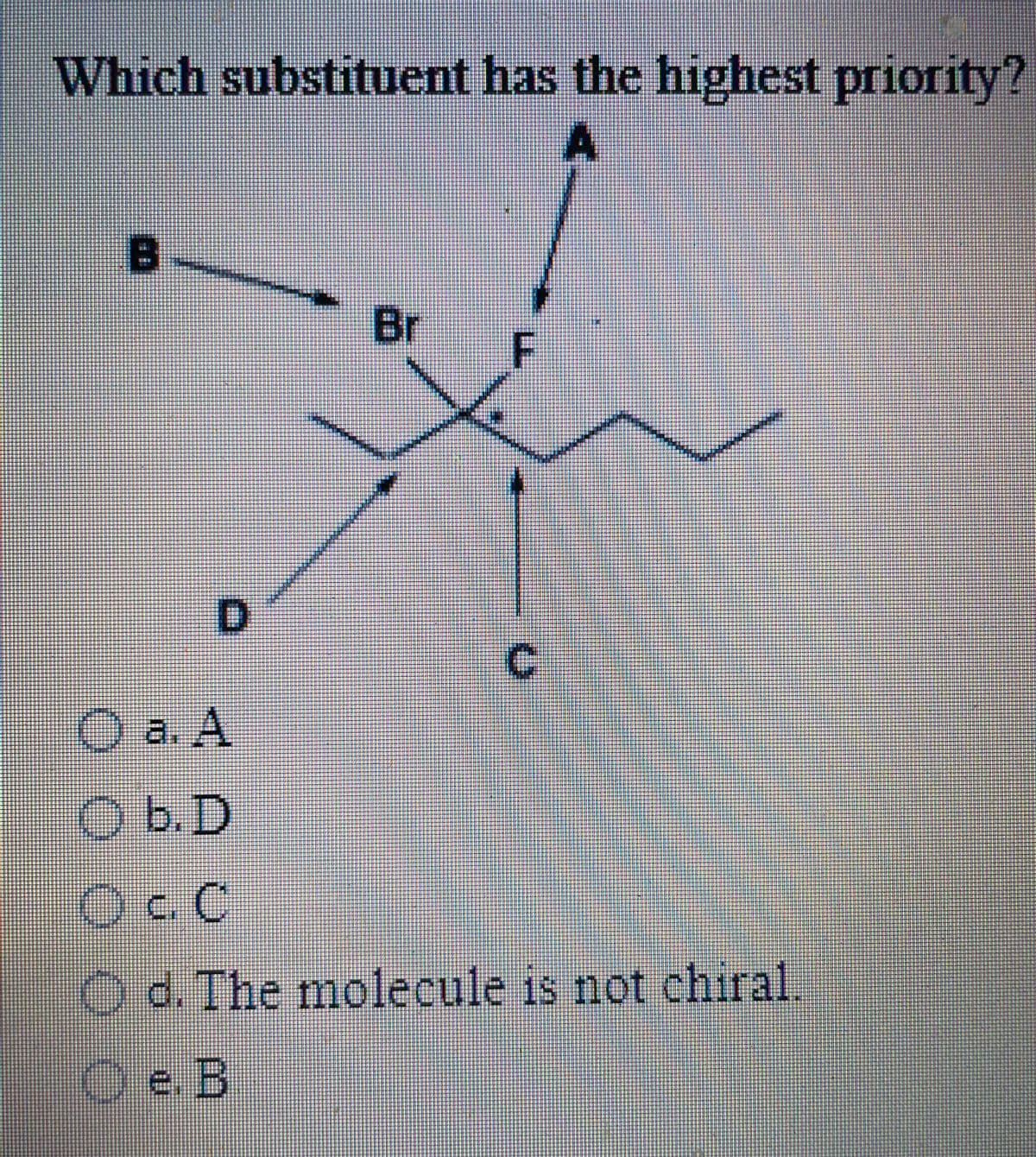 Which substituent has the highest priority?
B.
Br
D.
C.
O a. A
O b.D
Oc C
Od. The molecule is not chiral.
De.B
